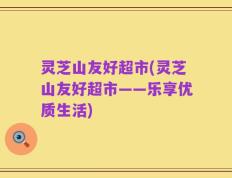 灵芝山友好超市(灵芝山友好超市——乐享优质生活)
