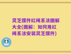 灵芝摆件红绳系法图解大全(图解：如何用红绳系法安装灵芝摆件)