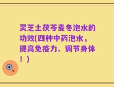 灵芝土茯苓麦冬泡水的功效(四种中药泡水，提高免疫力、调节身体！)