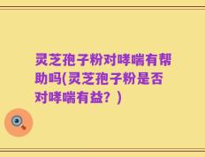 灵芝孢子粉对哮喘有帮助吗(灵芝孢子粉是否对哮喘有益？)