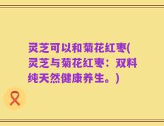 灵芝可以和菊花红枣(灵芝与菊花红枣：双料纯天然健康养生。)