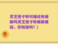 灵芝孢子粉对痛经有缓解吗灵芝孢子粉缓解痛经，你知道吗？)