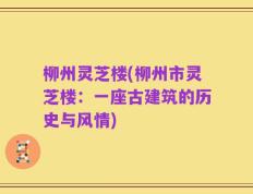 柳州灵芝楼(柳州市灵芝楼：一座古建筑的历史与风情)