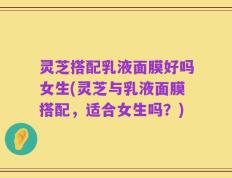 灵芝搭配乳液面膜好吗女生(灵芝与乳液面膜搭配，适合女生吗？)