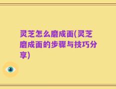 灵芝怎么磨成面(灵芝磨成面的步骤与技巧分享)