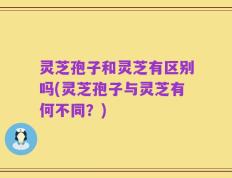 灵芝孢子和灵芝有区别吗(灵芝孢子与灵芝有何不同？)