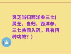 灵芝当归西洋参三七(灵芝、当归、西洋参、三七共同入药，具有何种功效？)