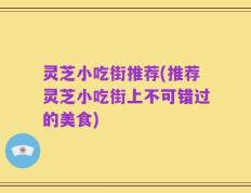 灵芝小吃街推荐(推荐灵芝小吃街上不可错过的美食)