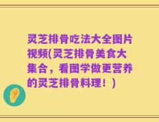 灵芝排骨吃法大全图片视频(灵芝排骨美食大集合，看图学做更营养的灵芝排骨料理！)