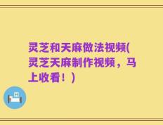 灵芝和天麻做法视频(灵芝天麻制作视频，马上收看！)