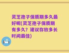 灵芝孢子保质期多久最好呢(灵芝孢子保质期有多久？建议存放多长时间最佳)