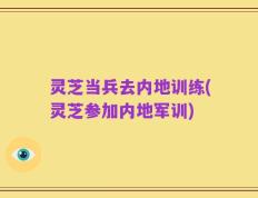 灵芝当兵去内地训练(灵芝参加内地军训)