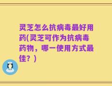 灵芝怎么抗病毒最好用药(灵芝可作为抗病毒药物，哪一使用方式最佳？)