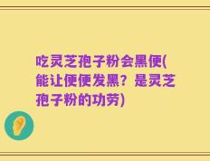吃灵芝孢子粉会黑便(能让便便发黑？是灵芝孢子粉的功劳)