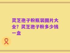 灵芝孢子粉瓶装图片大全？灵芝孢子粉多少钱一盒