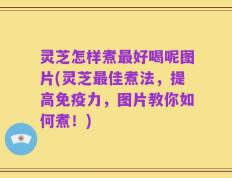 灵芝怎样煮最好喝呢图片(灵芝最佳煮法，提高免疫力，图片教你如何煮！)