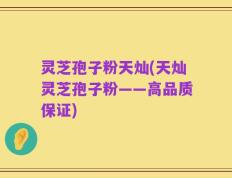 灵芝孢子粉天灿(天灿灵芝孢子粉——高品质保证)