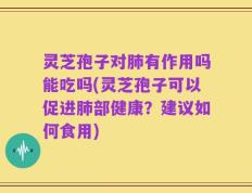 灵芝孢子对肺有作用吗能吃吗(灵芝孢子可以促进肺部健康？建议如何食用)