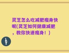 灵芝怎么吃减肥瘦身快呢(灵芝如何健康减肥，教你快速瘦身！)
