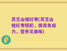 灵芝山楂红枣(灵芝山楂红枣搭配，提高免疫力，营养又美味)