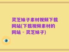 灵芝妹子素材视频下载网站(下载视频素材的网站 - 灵芝妹子)