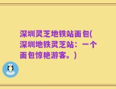 深圳灵芝地铁站面包(深圳地铁灵芝站：一个面包惊艳游客。)
