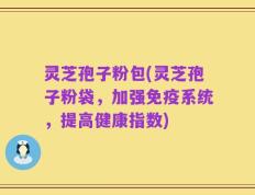 灵芝孢子粉包(灵芝孢子粉袋，加强免疫系统，提高健康指数)
