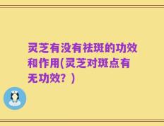 灵芝有没有祛斑的功效和作用(灵芝对斑点有无功效？)