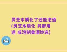 灵芝木质化了还能泡酒(灵芝木质化 另辟用途 成泡制美酒妙选)