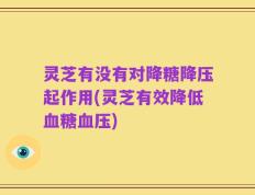 灵芝有没有对降糖降压起作用(灵芝有效降低血糖血压)