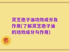 灵芝孢子油功效成分及作用(了解灵芝孢子油的功效成分与作用)