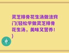 灵芝排骨花生汤做法窍门(轻松学做灵芝排骨花生汤，美味又营养！)
