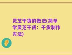 灵芝干货的做法(简单学灵芝干货：干货制作方法)