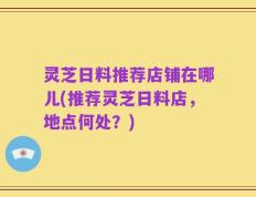 灵芝日料推荐店铺在哪儿(推荐灵芝日料店，地点何处？)