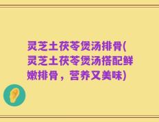 灵芝土茯苓煲汤排骨(灵芝土茯苓煲汤搭配鲜嫩排骨，营养又美味)