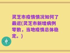 灵芝市疫情情况如何了最近(灵芝市新增病例零散，当地疫情总体稳定。)