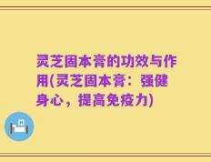 灵芝固本膏的功效与作用(灵芝固本膏：强健身心，提高免疫力)