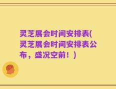 灵芝展会时间安排表(灵芝展会时间安排表公布，盛况空前！)