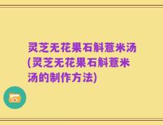 灵芝无花果石斛薏米汤(灵芝无花果石斛薏米汤的制作方法)