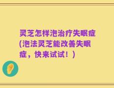 灵芝怎样泡治疗失眠症(泡法灵芝能改善失眠症，快来试试！)