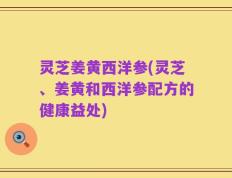 灵芝姜黄西洋参(灵芝、姜黄和西洋参配方的健康益处)