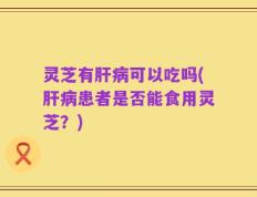 灵芝有肝病可以吃吗(肝病患者是否能食用灵芝？)