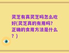 灵芝有真灵芝吗怎么吃好(灵芝真的有用吗？正确的食用方法是什么？)