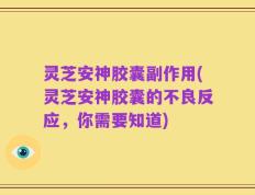 灵芝安神胶囊副作用(灵芝安神胶囊的不良反应，你需要知道)