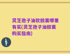 灵芝孢子油软胶囊哪里有买(灵芝孢子油胶囊购买指南)