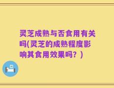 灵芝成熟与否食用有关吗(灵芝的成熟程度影响其食用效果吗？)