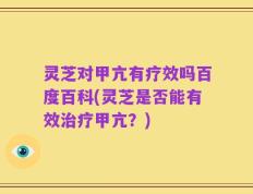 灵芝对甲亢有疗效吗百度百科(灵芝是否能有效治疗甲亢？)