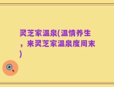 灵芝家温泉(温情养生，来灵芝家温泉度周末)