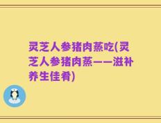 灵芝人参猪肉蒸吃(灵芝人参猪肉蒸——滋补养生佳肴)