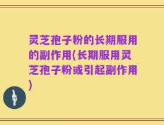 灵芝孢子粉的长期服用的副作用(长期服用灵芝孢子粉或引起副作用)